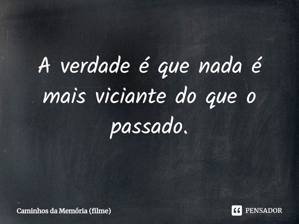 ⁠A verdade é que nada é mais viciante do que o passado.... Frase de Caminhos da Memória (filme).