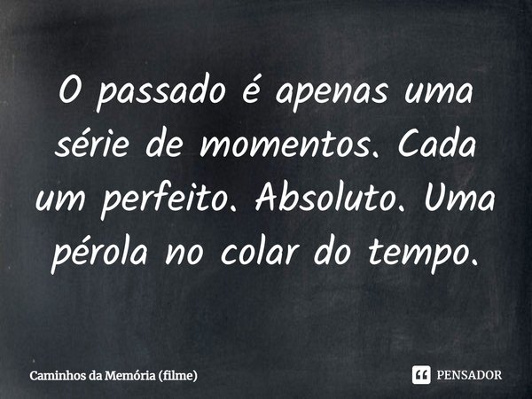 ⁠O passado é apenas uma série de momentos. Cada um perfeito. Absoluto. Uma pérola no colar do tempo.... Frase de Caminhos da Memória (filme).