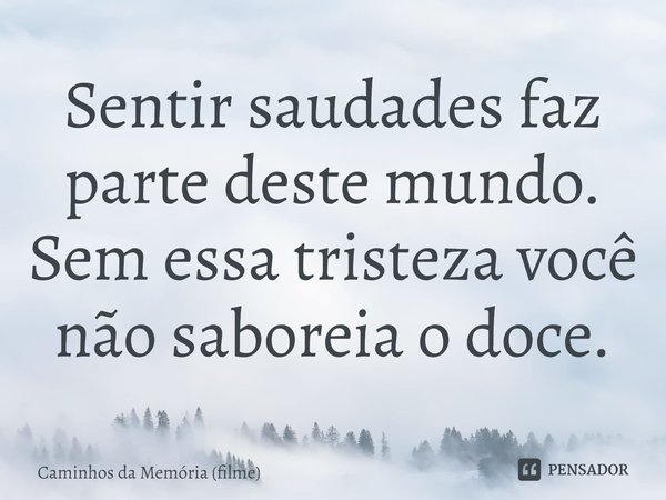 ⁠Sentir saudades faz parte deste mundo. Sem essa tristeza você não saboreia o doce.... Frase de Caminhos da Memória (filme).