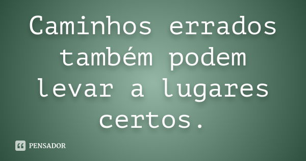 Caminhos errados também podem levar a lugares certos.