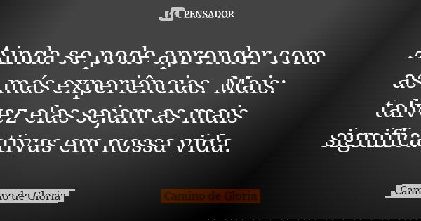 Ainda se pode aprender com as más experiências. Mais: talvez elas sejam as mais significativas em nossa vida.... Frase de Camino de Gloria.