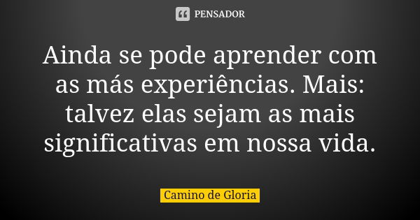 Ainda se pode aprender com as más experiências. Mais: talvez elas sejam as mais significativas em nossa vida.... Frase de Camino de Gloria.