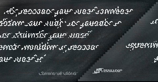 As pessoas que você conhece afetam sua vida; as quedas e os triunfos que você experimenta moldam a pessoa que você é.... Frase de Camino de Gloria.