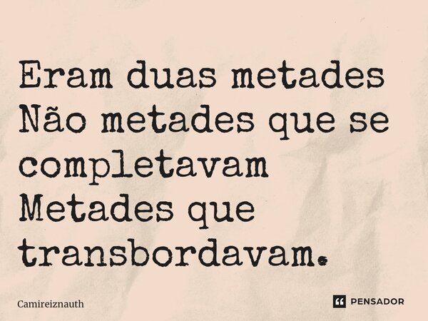 ⁠Eram duas metades Não metades que se completavam Metades que transbordavam.... Frase de Camireiznauth.