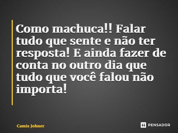 Como machuca!! Falar tudo que sente e não ter resposta! E ainda fazer de conta no outro dia que tudo que você falou não importa! ⁠... Frase de Camis johner.