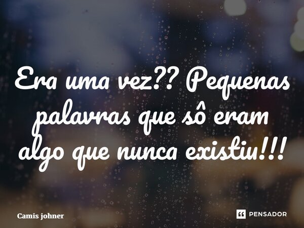 ⁠Era uma vez?? Pequenas palavras que sô eram algo que nunca existiu!!!... Frase de Camis johner.