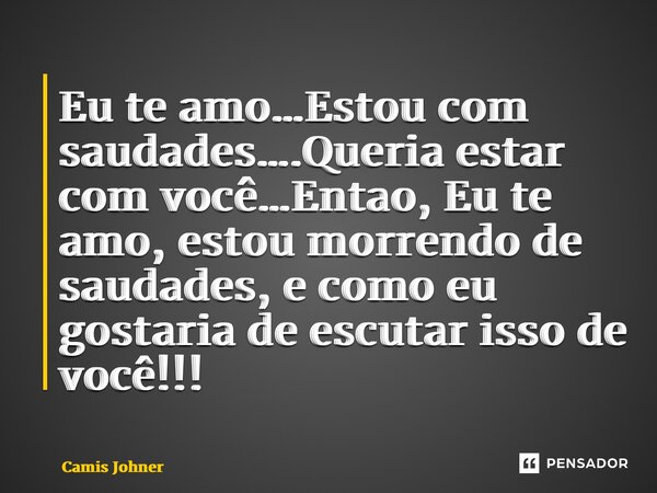 ⁠Eu te amo…Estou com saudades….Queria estar com você…Então , Eu te amo, estou morrendo de saudades, e como eu gostaria de escutar isso de você!!!... Frase de Camis johner.