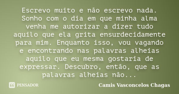 Escrevo muito e não escrevo nada. Sonho com o dia em que minha alma venha me autorizar a dizer tudo aquilo que ela grita ensurdecidamente para mim. Enquanto iss... Frase de Camis Vasconcelos Chagas.