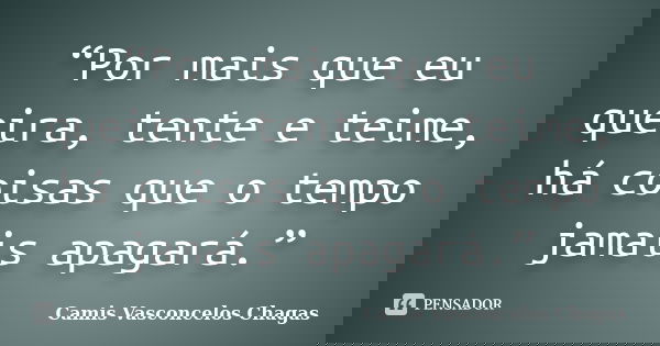 “Por mais que eu queira, tente e teime, há coisas que o tempo jamais apagará.”... Frase de Camis Vasconcelos Chagas.