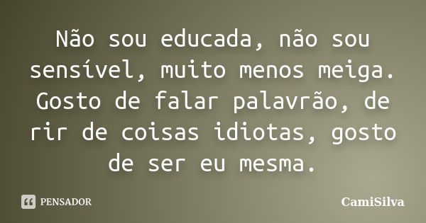 Não sou educada, não sou sensível, muito menos meiga. Gosto de falar palavrão, de rir de coisas idiotas, gosto de ser eu mesma.... Frase de CamiSilva.