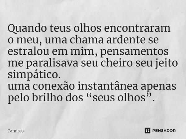 ⁠Quando teus olhos encontraram o meu, uma chama ardente se estralou em mim, pensamentos me paralisava seu cheiro seu jeito simpático. Uma conexão instantânea ap... Frase de Camisss.