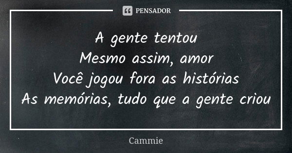 A gente tentou Mesmo assim, amor Você jogou fora as histórias As memórias, tudo que a gente criou... Frase de Cammie.