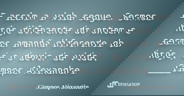 E assim a vida segue. Sermos hoje diferente do ontem e sermos amanhã diferente do hoje, é o devir da vida. ____Campos Alexandre... Frase de Campos Alexandre.