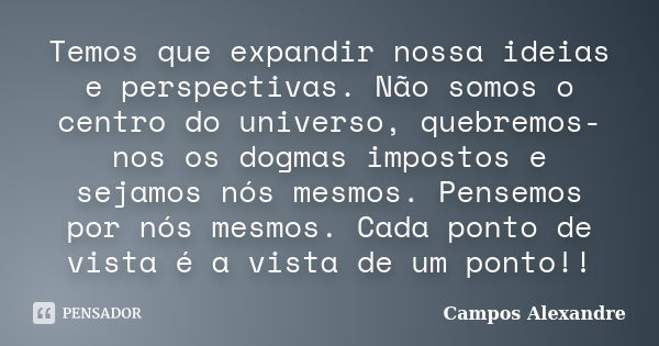 Temos que expandir nossa ideias e perspectivas. Não somos o centro do universo, quebremos-nos os dogmas impostos e sejamos nós mesmos. Pensemos por nós mesmos. ... Frase de Campos Alexandre.