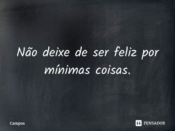 ⁠Não deixe de ser feliz por mínimas coisas.... Frase de Campos.