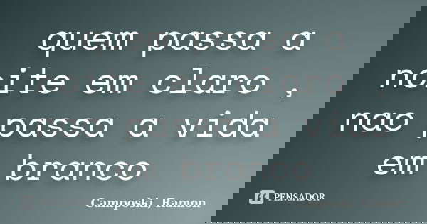 quem passa a noite em claro , nao passa a vida em branco... Frase de Camposki, Ramon.