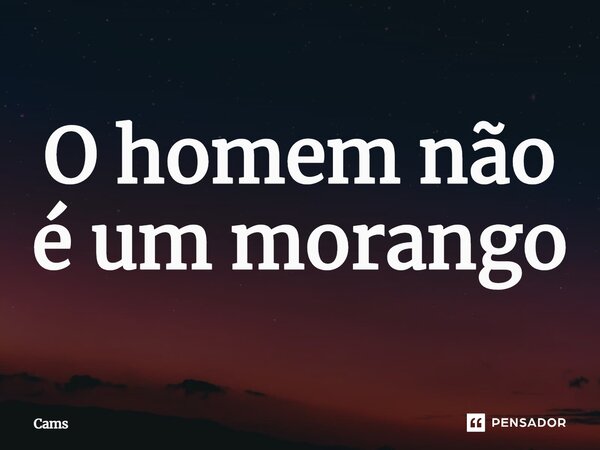 ⁠O homem não é um morango... Frase de Cams.