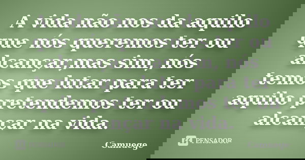 A vida não nos da aquilo que nós queremos ter ou alcançar,mas sim, nós temos que lutar para ter aquilo pretendemos ter ou alcançar na vida.... Frase de Camuege.