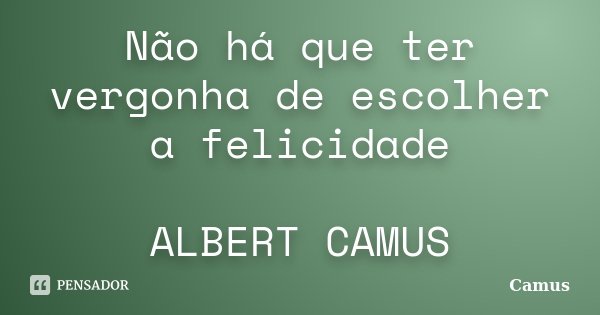 Não há que ter vergonha de escolher a felicidade ALBERT CAMUS... Frase de Camus.