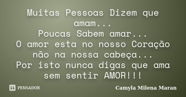 Muitas Pessoas Dizem que amam...
Poucas Sabem amar...
O amor esta no nosso Coração não na nossa cabeça...
Por isto nunca digas que ama sem sentir AMOR!!!... Frase de Camyla Milena Maran.