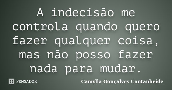 A indecisão me controla quando quero fazer qualquer coisa, mas não posso fazer nada para mudar.... Frase de Camylla Gonçalves Cantanheide.
