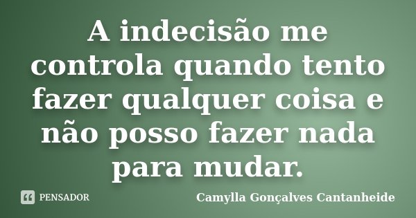 A indecisão me controla quando tento fazer qualquer coisa e não posso fazer nada para mudar.... Frase de Camylla Gonçalves Cantanheide.