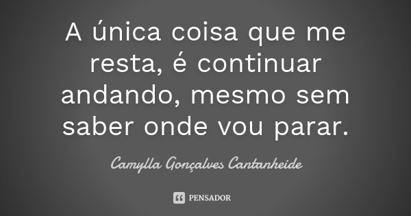 A única coisa que me resta, é continuar andando, mesmo sem saber onde vou parar.... Frase de Camylla Gonçalves Cantanheide.