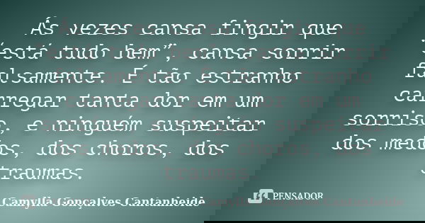 Ás vezes cansa fingir que “está tudo bem”, cansa sorrir falsamente. É tão estranho carregar tanta dor em um sorriso, e ninguém suspeitar dos medos, dos choros, ... Frase de Camylla Gonçalves Cantanheide.