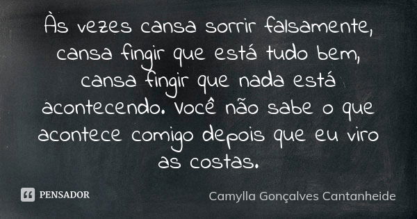 Às vezes cansa sorrir falsamente, cansa fingir que está tudo bem, cansa fingir que nada está acontecendo. Você não sabe o que acontece comigo depois que eu viro... Frase de Camylla Gonçalves Cantanheide.