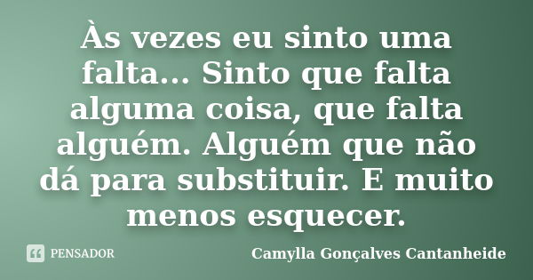 Às vezes eu sinto uma falta... Sinto que falta alguma coisa, que falta alguém. Alguém que não dá para substituir. E muito menos esquecer.... Frase de Camylla Gonçalves Cantanheide.