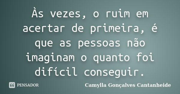 Às vezes, o ruim em acertar de primeira, é que as pessoas não imaginam o quanto foi difícil conseguir.... Frase de Camylla Gonçalves Cantanheide.