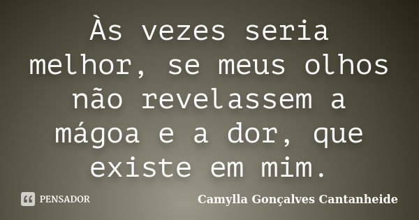 Às vezes seria melhor, se meus olhos não revelassem a mágoa e a dor, que existe em mim.... Frase de Camylla Gonçalves Cantanheide.