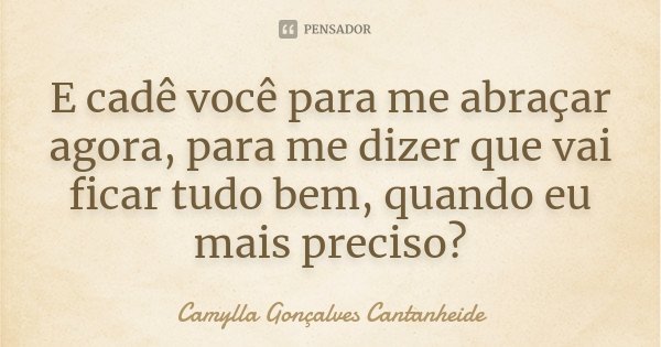 E cadê você para me abraçar agora, para me dizer que vai ficar tudo bem, quando eu mais preciso?... Frase de Camylla Gonçalves Cantanheide.