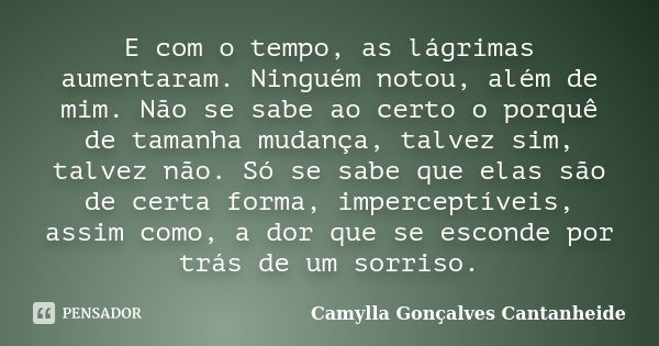 E com o tempo, as lágrimas aumentaram. Ninguém notou, além de mim. Não se sabe ao certo o porquê de tamanha mudança, talvez sim, talvez não. Só se sabe que elas... Frase de Camylla Gonçalves Cantanheide.