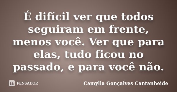 É difícil ver que todos seguiram em frente, menos você. Ver que para elas, tudo ficou no passado, e para você não.... Frase de Camylla Gonçalves Cantanheide.