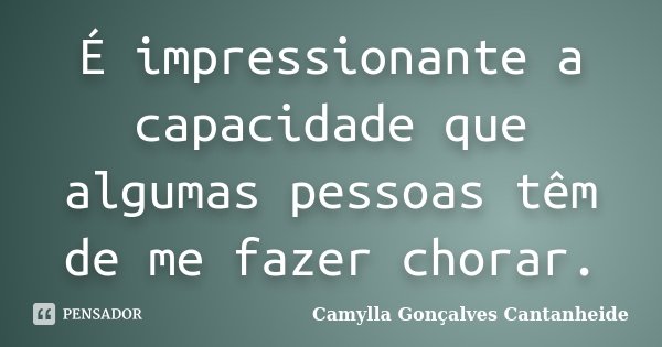 É impressionante a capacidade que algumas pessoas têm de me fazer chorar.... Frase de Camylla Gonçalves Cantanheide.