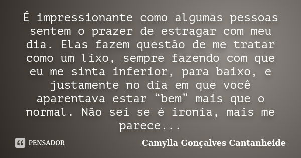 É impressionante como algumas pessoas sentem o prazer de estragar com meu dia. Elas fazem questão de me tratar como um lixo, sempre fazendo com que eu me sinta ... Frase de Camylla Gonçalves Cantanheide.