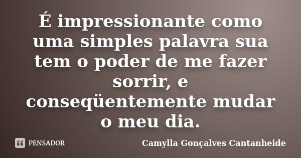 É impressionante como uma simples palavra sua tem o poder de me fazer sorrir, e conseqüentemente mudar o meu dia.... Frase de Camylla Gonçalves Cantanheide.