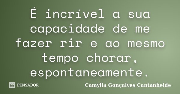 É incrível a sua capacidade de me fazer rir e ao mesmo tempo chorar, espontaneamente.... Frase de Camylla Gonçalves Cantanheide.