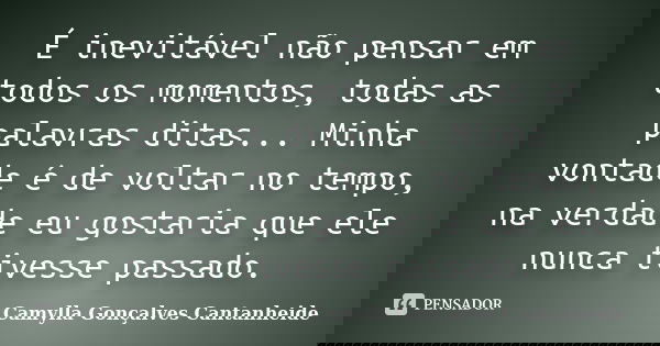É inevitável não pensar em todos os momentos, todas as palavras ditas... Minha vontade é de voltar no tempo, na verdade eu gostaria que ele nunca tivesse passad... Frase de Camylla Gonçalves Cantanheide.