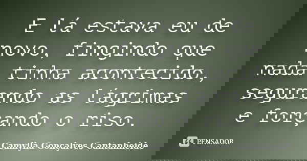 E lá estava eu de novo, fingindo que nada tinha acontecido, segurando as lágrimas e forçando o riso.... Frase de Camylla Gonçalves Cantanheide.
