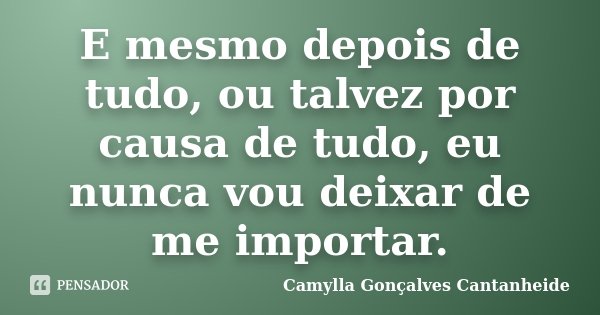 E mesmo depois de tudo, ou talvez por causa de tudo, eu nunca vou deixar de me importar.... Frase de Camylla Gonçalves Cantanheide.