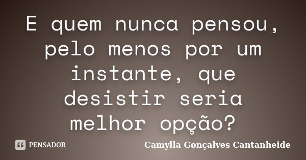 E quem nunca pensou, pelo menos por um instante, que desistir seria melhor opção?... Frase de Camylla Gonçalves Cantanheide.