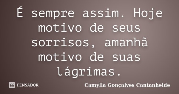 É sempre assim. Hoje motivo de seus sorrisos, amanhã motivo de suas lágrimas.... Frase de Camylla Gonçalves Cantanheide.
