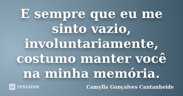 E sempre que eu me sinto vazio, involuntariamente, costumo manter você na minha memória.... Frase de Camylla Gonçalves Cantanheide.