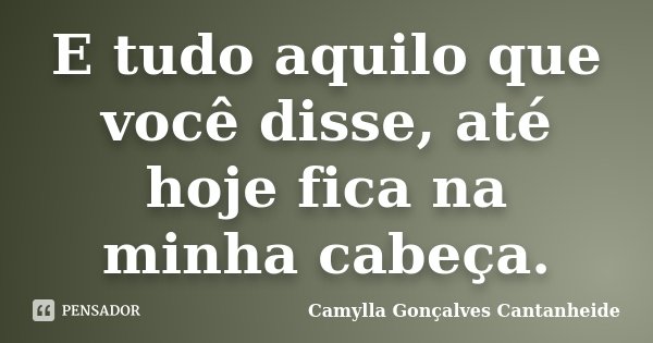 E tudo aquilo que você disse, até hoje fica na minha cabeça.... Frase de Camylla Gonçalves Cantanheide.