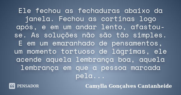 Ele fechou as fechaduras abaixo da janela. Fechou as cortinas logo após, e em um andar lento, afastou-se. As soluções não são tão simples. E em um emaranhado de... Frase de Camylla Gonçalves Cantanheide.