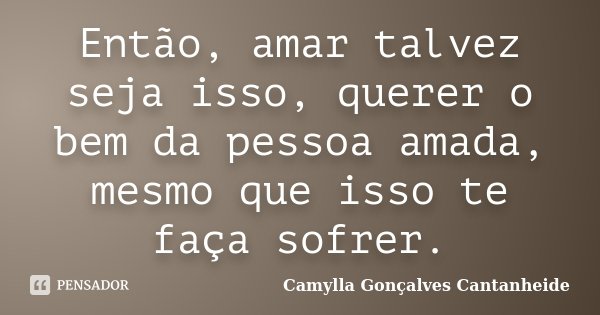 Então, amar talvez seja isso, querer o bem da pessoa amada, mesmo que isso te faça sofrer.... Frase de Camylla Gonçalves Cantanheide.
