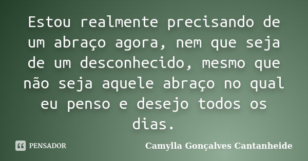 Estou realmente precisando de um abraço agora, nem que seja de um desconhecido, mesmo que não seja aquele abraço no qual eu penso e desejo todos os dias.... Frase de Camylla Gonçalves Cantanheide.