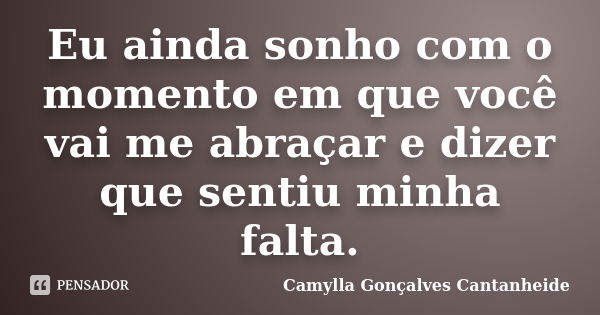 Eu ainda sonho com o momento em que você vai me abraçar e dizer que sentiu minha falta.... Frase de Camylla Gonçalves Cantanheide.